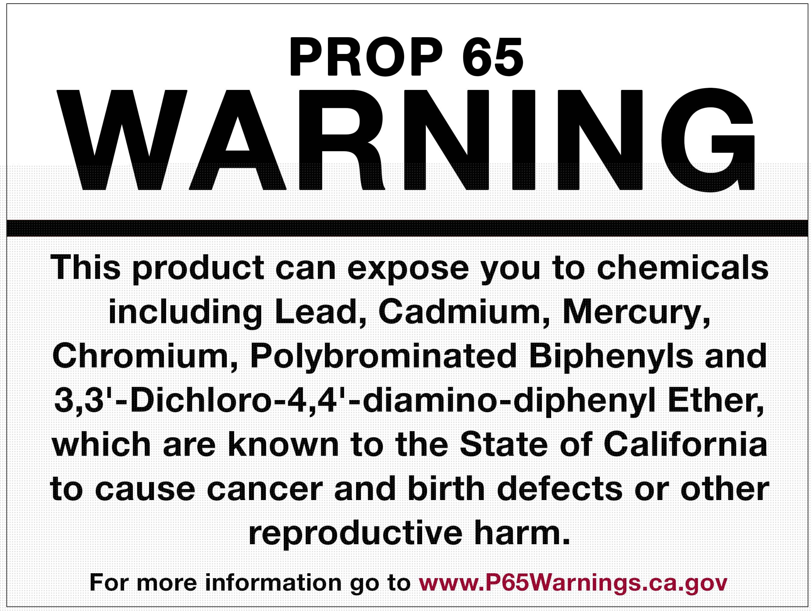 This product can expose you to chemicals including Lead, Cadmium, Mercury,Chromium, Polybrominated Biphenyls and 3,3'-Dichloro-4,4'-diamino-diphenyl Ether, which are known to the State of California to cause cancer and birth defects or other reproductive harm. For more information go to www.P65Warnings.ca.gov.