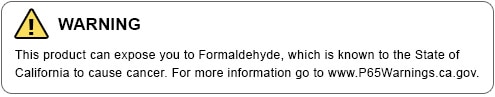 WARNING - This product can expose you to Formaldehyde, which is known to the State of California to cause cancer. For more information go to www.P65Warnings.ca.gov.